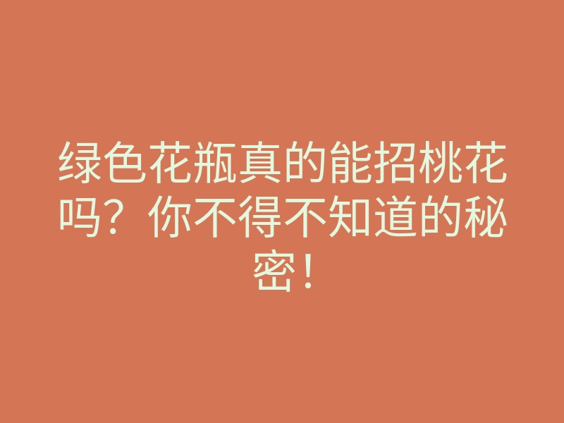 绿色花瓶真的能招桃花吗?你不得不知道的秘密!