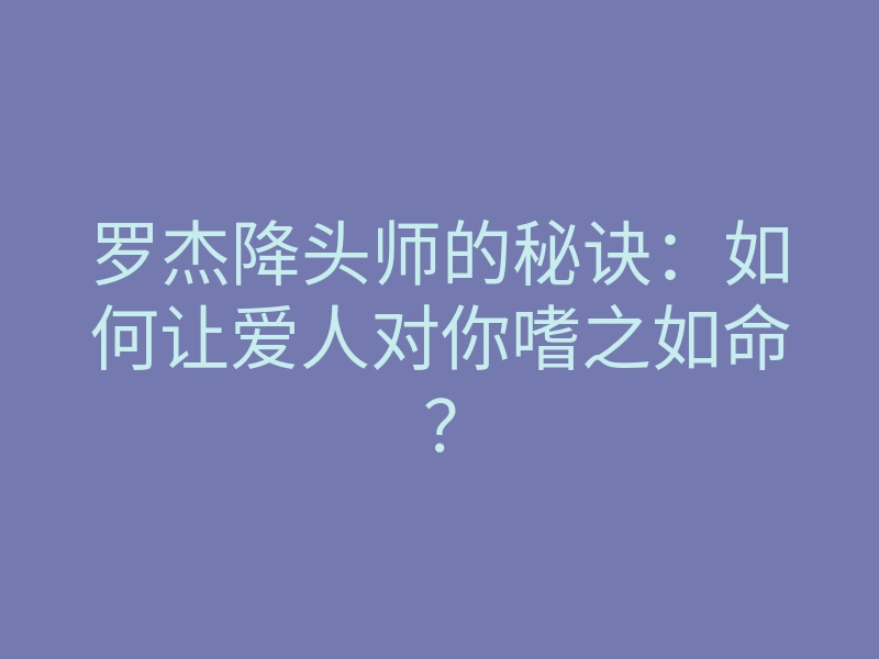 罗杰降头师的秘诀:如何让爱人对你嗜之如命?