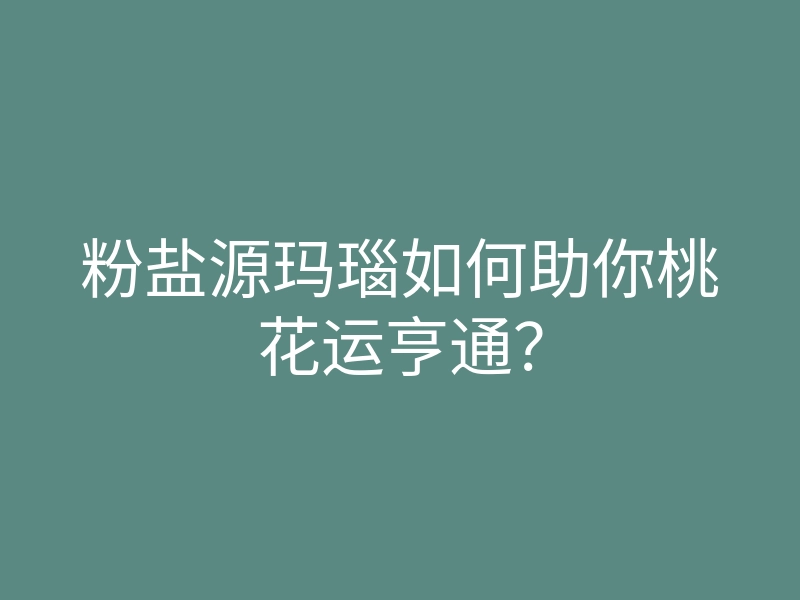 粉盐源玛瑙如何助你桃花运亨通?