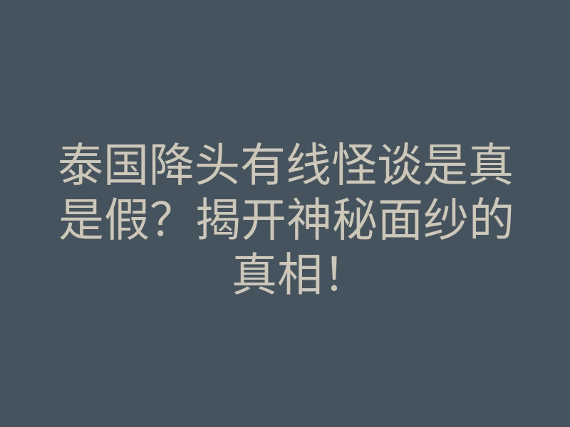 泰国降头有线怪谈是真是假?揭开神秘面纱的真相!