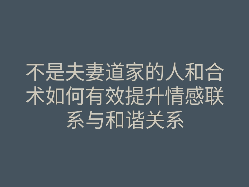 不是夫妻道家的人和合术如何有效提升情感联系与和谐关系