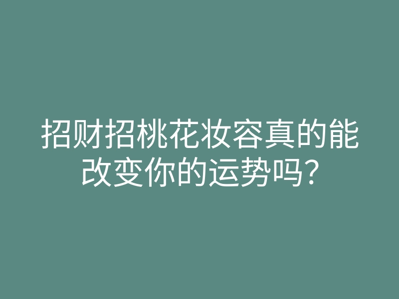 招财招桃花妆容真的能改变你的运势吗？