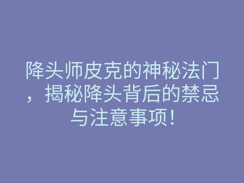 降头师皮克的神秘法门,揭秘降头背后的禁忌与注意事项!