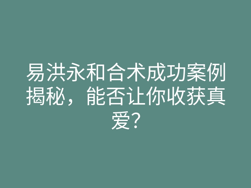 易洪永和合术成功案例揭秘,能否让你收获真爱?