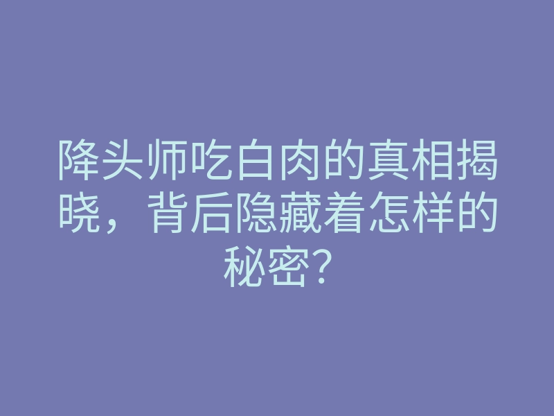 降头师吃白肉的真相揭晓,背后隐藏着怎样的秘密?