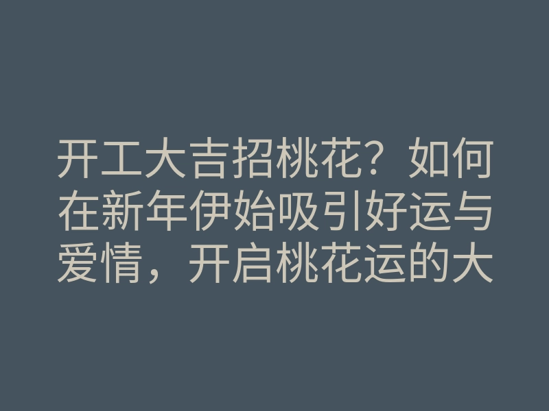 开工大吉招桃花?如何在新年伊始吸引好运与爱情,开启桃花运的大门