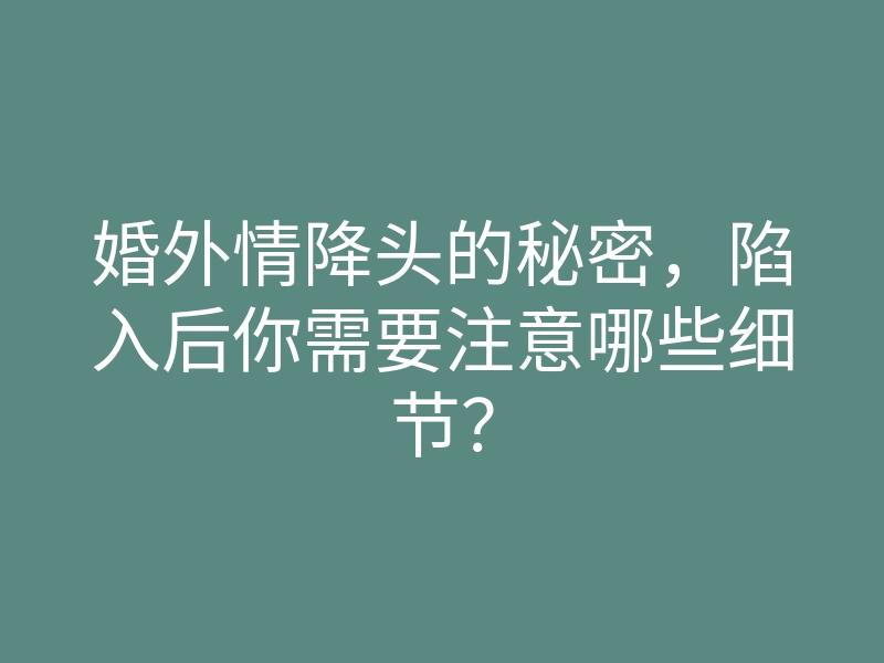 婚外情降头的秘密,陷入后你需要注意哪些细节?