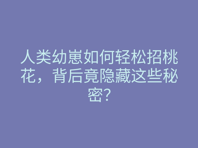 人类幼崽如何轻松招桃花，背后竟隐藏这些秘密？