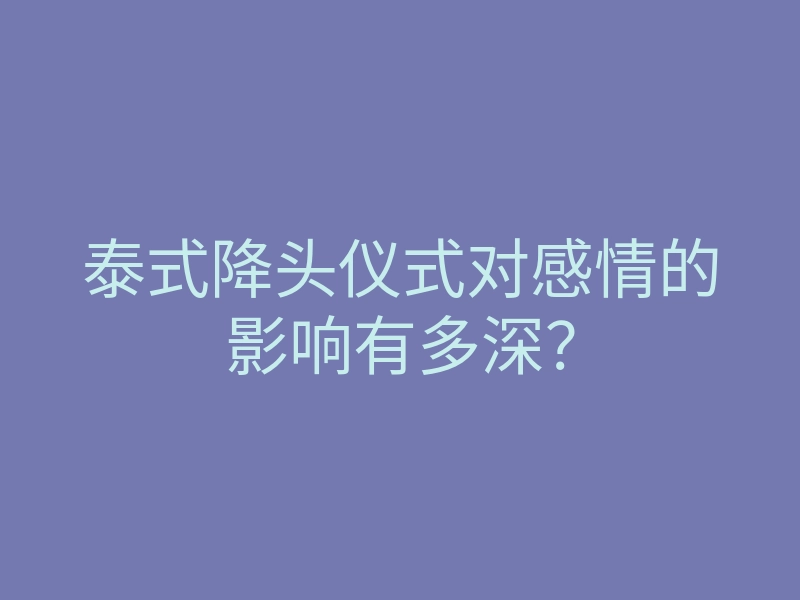 泰式降头仪式对感情的影响有多深?