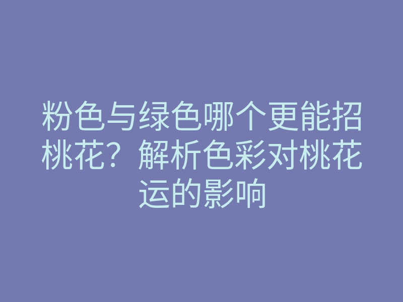 粉色与绿色哪个更能招桃花?解析色彩对桃花运的影响