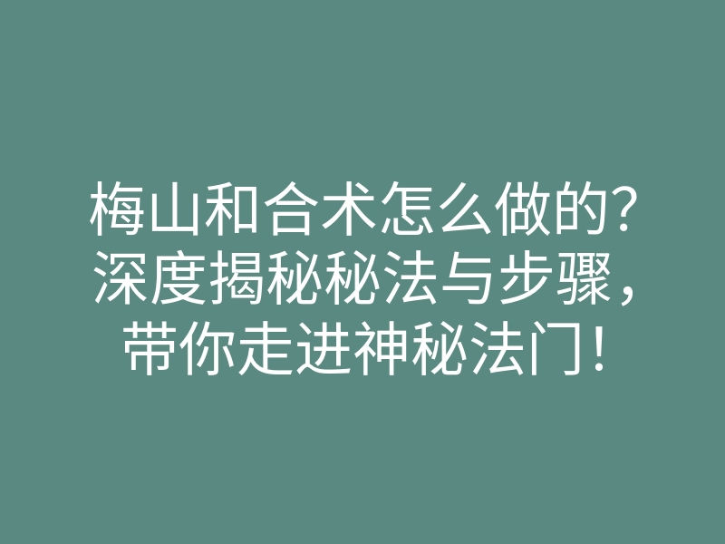 梅山和合术怎么做的?深度揭秘秘法与步骤,带你走进神秘法门!