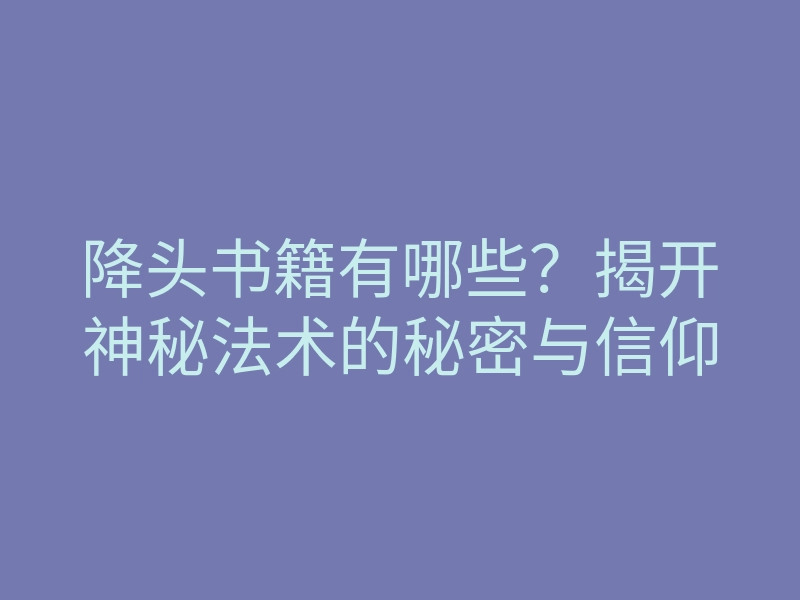降头书籍有哪些?揭开神秘法术的秘密与信仰