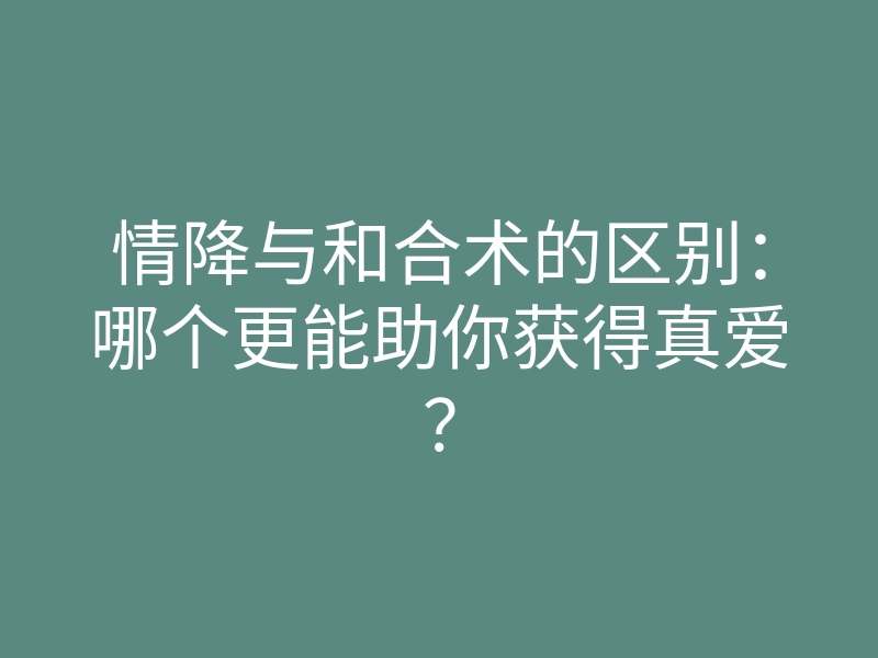 情降与和合术的区别:哪个更能助你获得真爱?