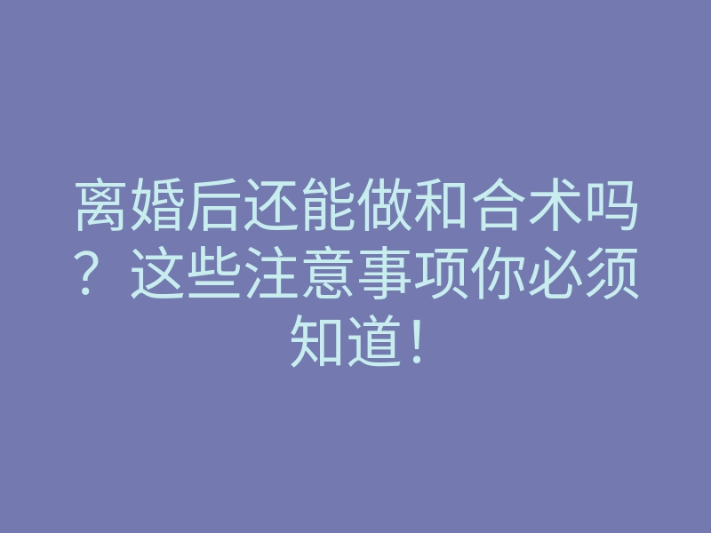 离婚后还能做和合术吗？这些注意事项你必须知道！