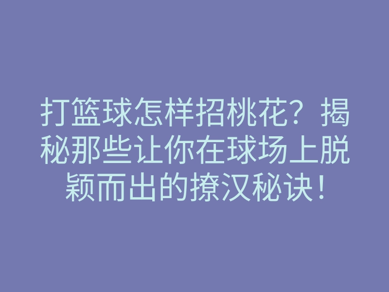 打篮球怎样招桃花?揭秘那些让你在球场上脱颖而出的撩汉秘诀!