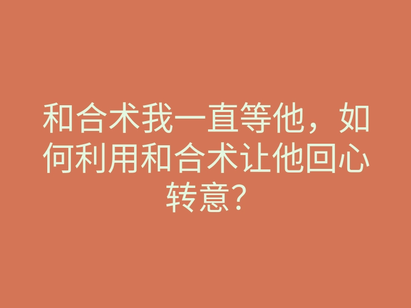 和合术我一直等他,如何利用和合术让他回心转意?
