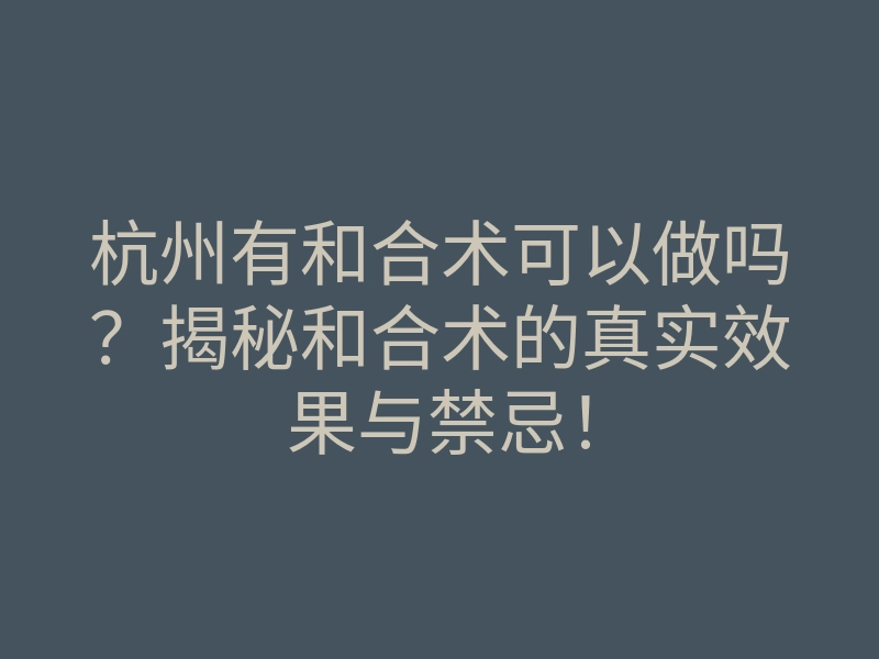 杭州有和合术可以做吗?揭秘和合术的真实效果与禁忌!