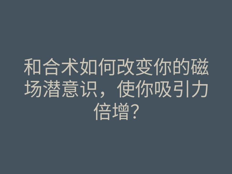 和合术如何改变你的磁场潜意识,使你吸引力倍增?