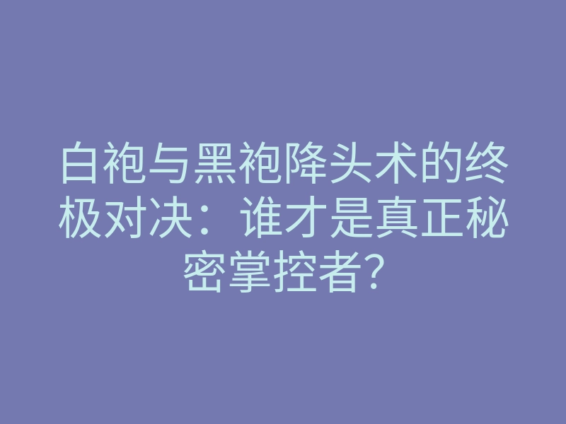 白袍与黑袍降头术的终极对决:谁才是真正秘密掌控者?
