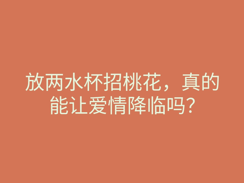 放两水杯招桃花,真的能让爱情降临吗?