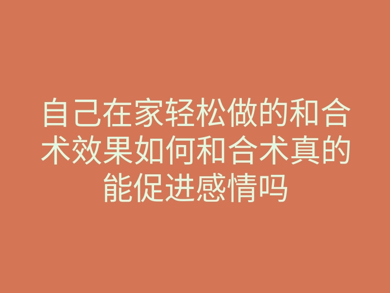 自己在家轻松做的和合术效果如何和合术真的能促进感情吗