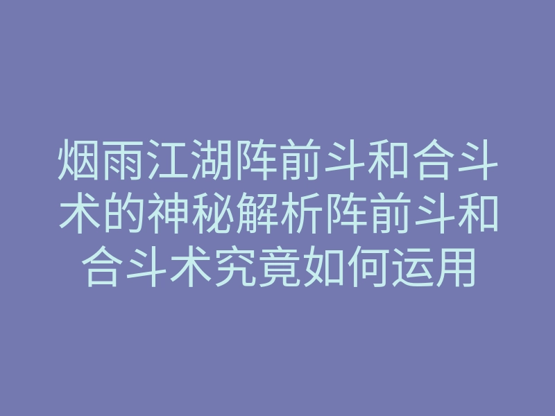 烟雨江湖阵前斗和合斗术的神秘解析阵前斗和合斗术究竟如何运用