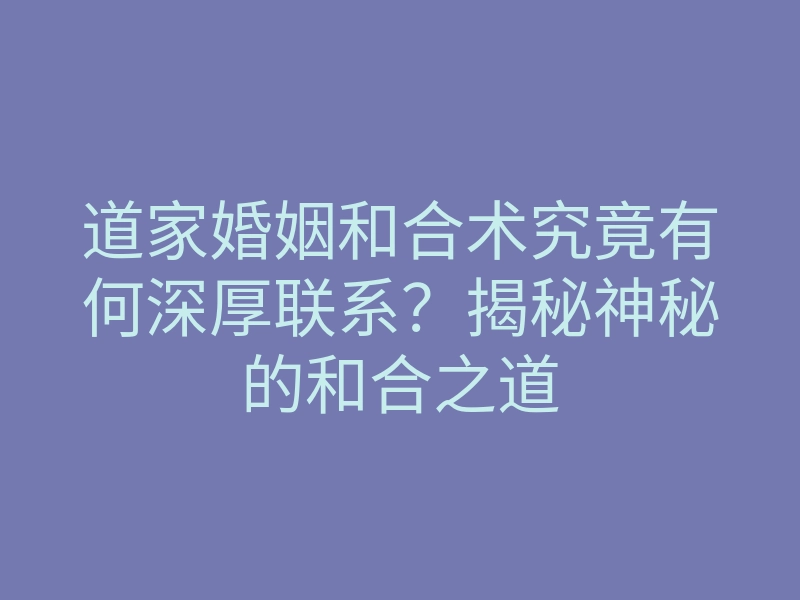 道家婚姻和合术究竟有何深厚联系?揭秘神秘的和合之道