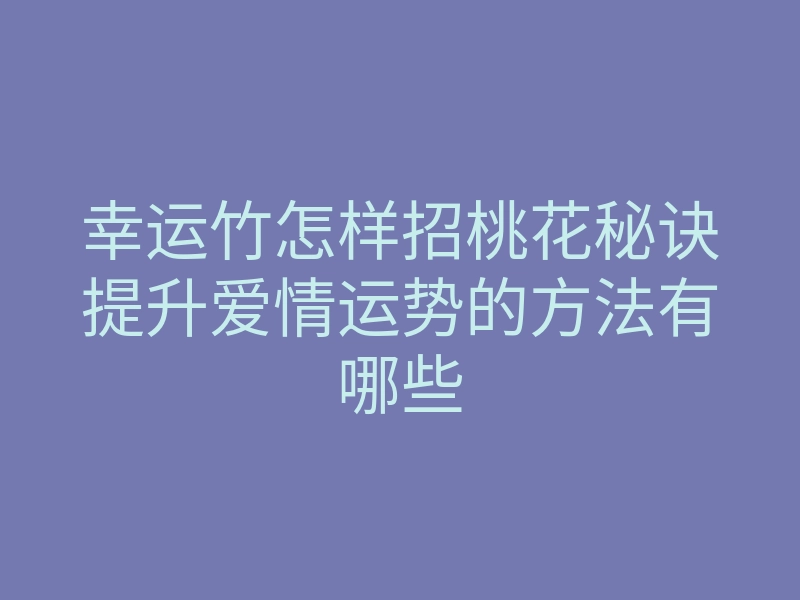 幸运竹怎样招桃花秘诀提升爱情运势的方法有哪些