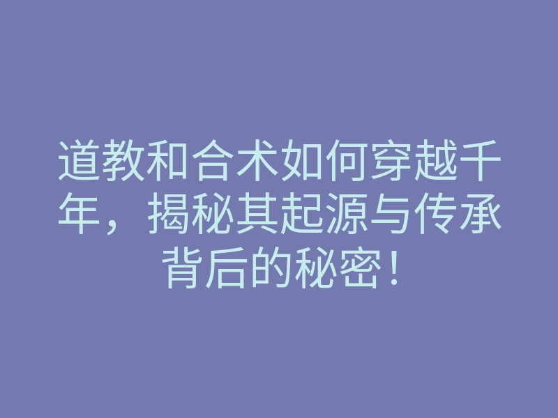 道教和合术如何穿越千年,揭秘其起源与传承背后的秘密!