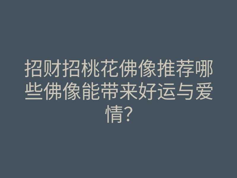 招财招桃花佛像推荐哪些佛像能带来好运与爱情?