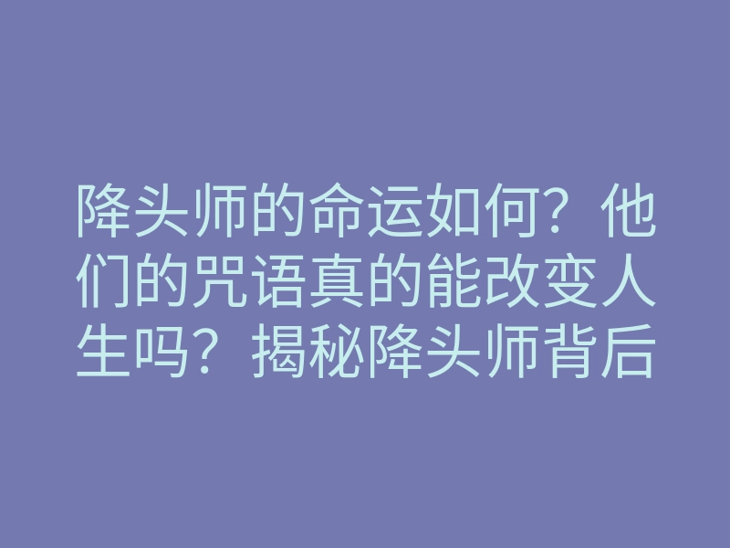 降头师的命运如何？他们的咒语真的能改变人生吗？揭秘降头师背后的秘密与传奇