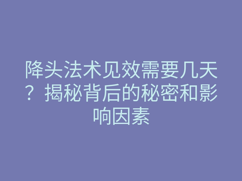 降头法术见效需要几天？揭秘背后的秘密和影响因素