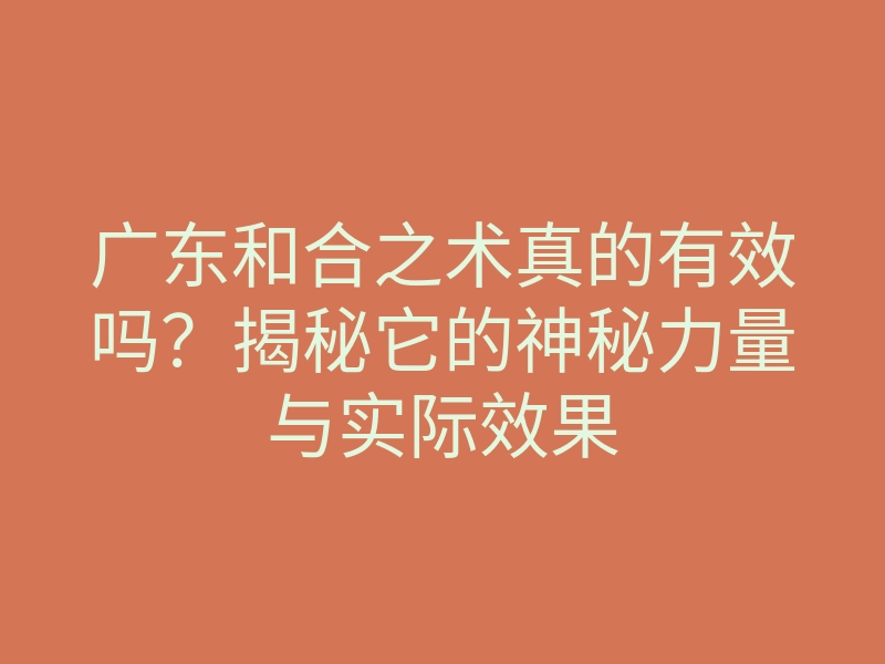 广东和合之术真的有效吗?揭秘它的神秘力量与实际效果