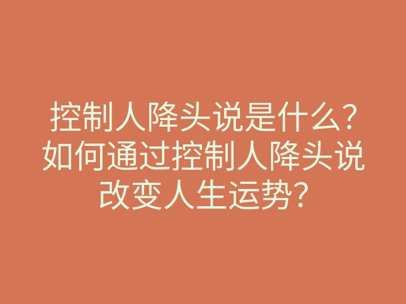 控制人降头说是什么?如何通过控制人降头说改变人生运势?