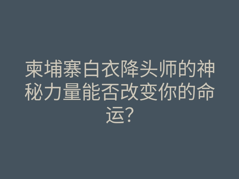 柬埔寨白衣降头师的神秘力量能否改变你的命运？