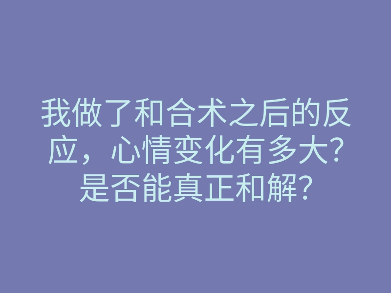 我做了和合术之后的反应，心情变化有多大？是否能真正和解？