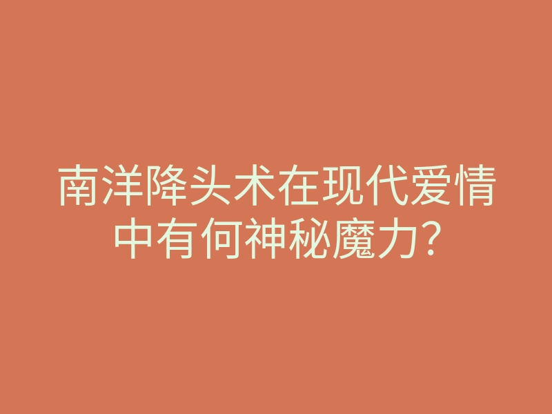 南洋降头术在现代爱情中有何神秘魔力?
