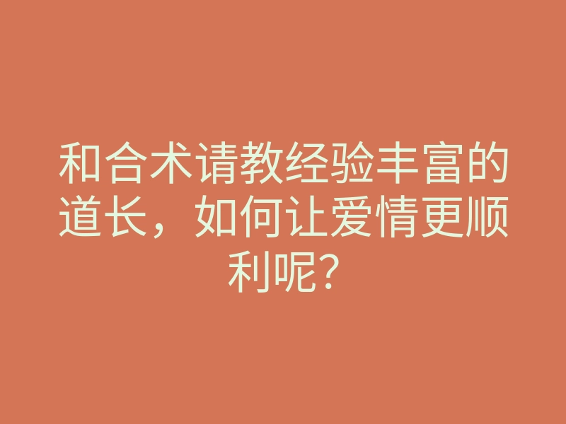 和合术请教经验丰富的道长,如何让爱情更顺利呢?