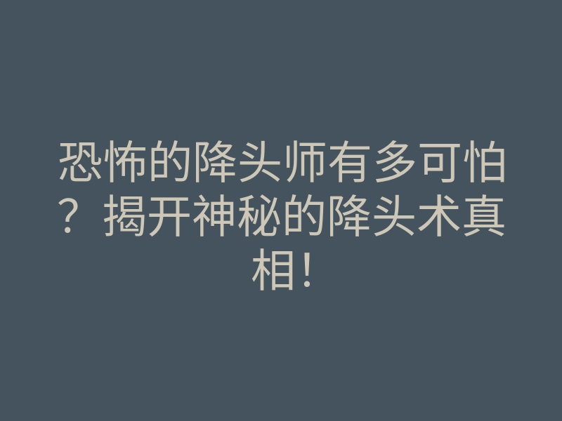 恐怖的降头师有多可怕?揭开神秘的降头术真相!