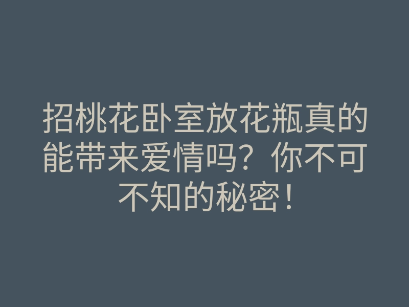 招桃花卧室放花瓶真的能带来爱情吗?你不可不知的秘密!