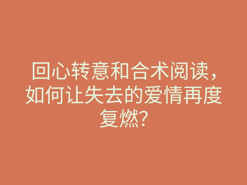 回心转意和合术阅读,如何让失去的爱情再度复燃?