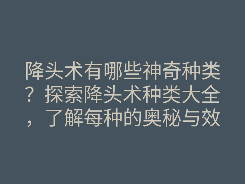 降头术有哪些神奇种类?探索降头术种类大全,了解每种的奥秘与效果