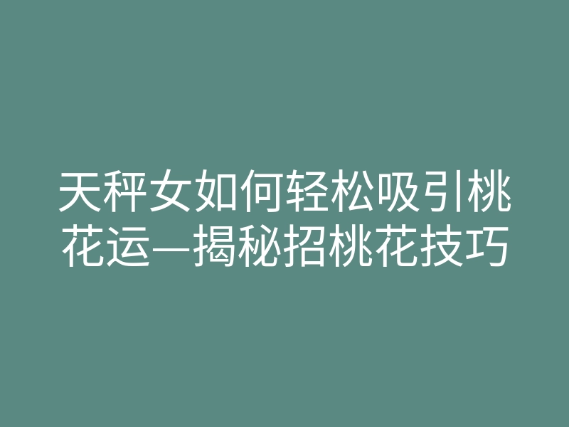 天秤女如何轻松吸引桃花运—揭秘招桃花技巧