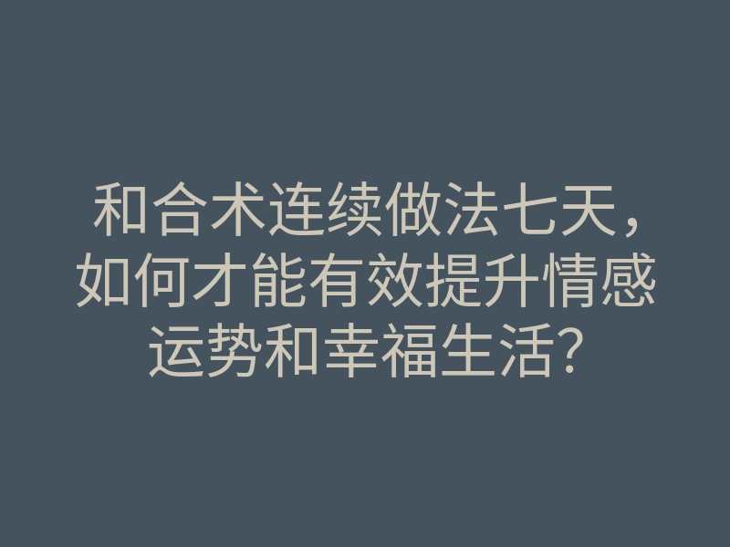 和合术连续做法七天，如何才能有效提升情感运势和幸福生活？
