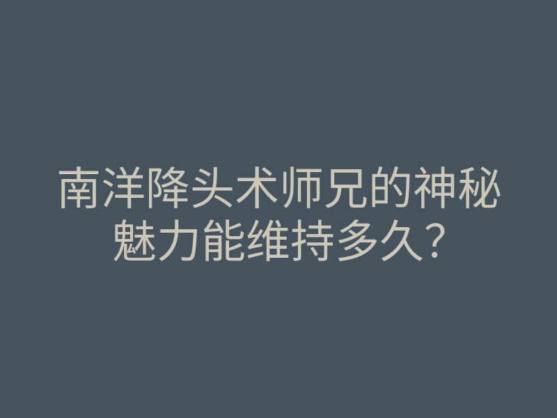 南洋降头术师兄的神秘魅力能维持多久?