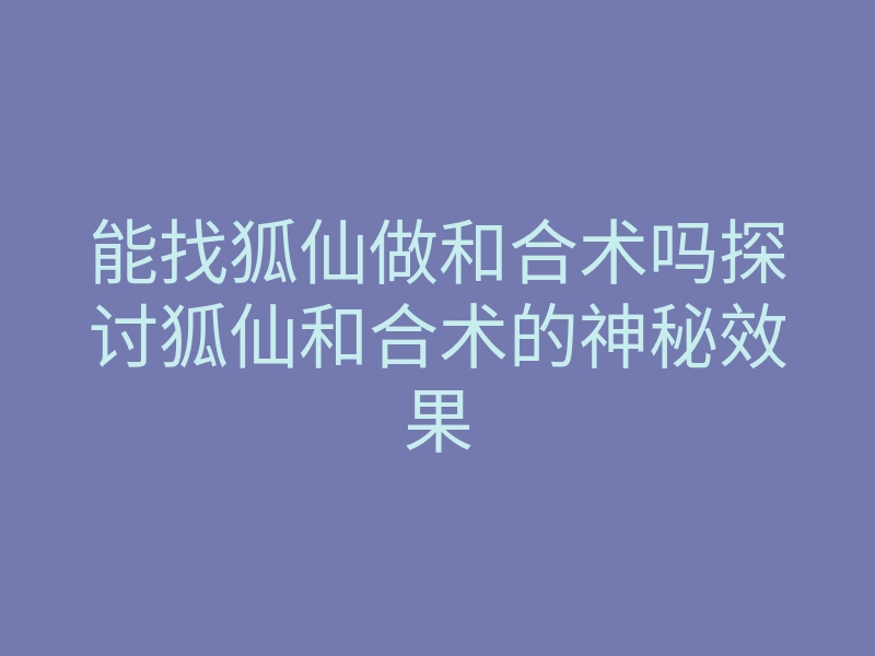 能找狐仙做和合术吗探讨狐仙和合术的神秘效果