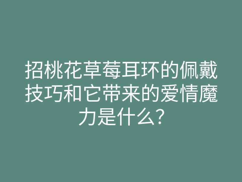招桃花草莓耳环的佩戴技巧和它带来的爱情魔力是什么?