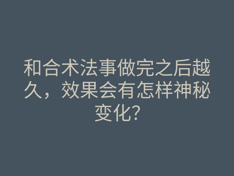 和合术法事做完之后越久,效果会有怎样神秘变化?