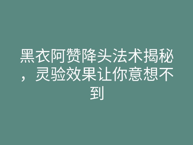 黑衣阿赞降头法术揭秘,灵验效果让你意想不到
