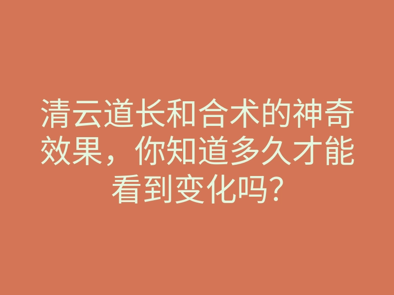 清云道长和合术的神奇效果,你知道多久才能看到变化吗?